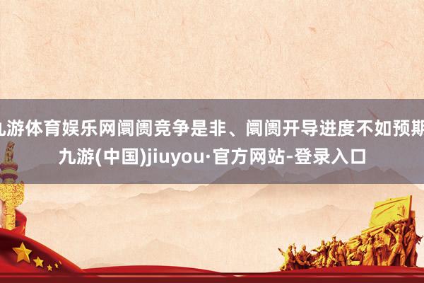 九游体育娱乐网阛阓竞争是非、阛阓开导进度不如预期-九游(中国)jiuyou·官方网站-登录入口