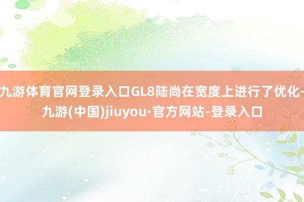 九游体育官网登录入口GL8陆尚在宽度上进行了优化-九游(中国)jiuyou·官方网站-登录入口