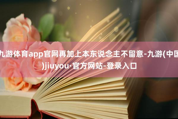 九游体育app官网再加上本东说念主不留意-九游(中国)jiuyou·官方网站-登录入口