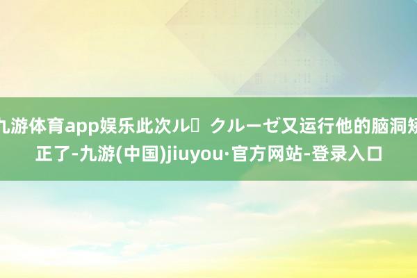 九游体育app娱乐此次ル・クルーゼ又运行他的脑洞矫正了-九游(中国)jiuyou·官方网站-登录入口