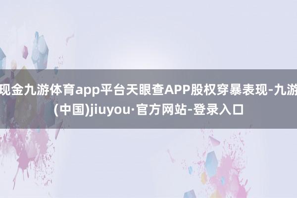 现金九游体育app平台天眼查APP股权穿暴表现-九游(中国)jiuyou·官方网站-登录入口