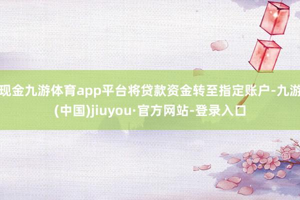 现金九游体育app平台将贷款资金转至指定账户-九游(中国)jiuyou·官方网站-登录入口