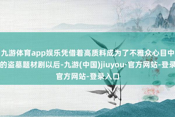 九游体育app娱乐凭借着高质料成为了不雅众心目中最佳的盗墓题材剧以后-九游(中国)jiuyou·官方网站-登录入口