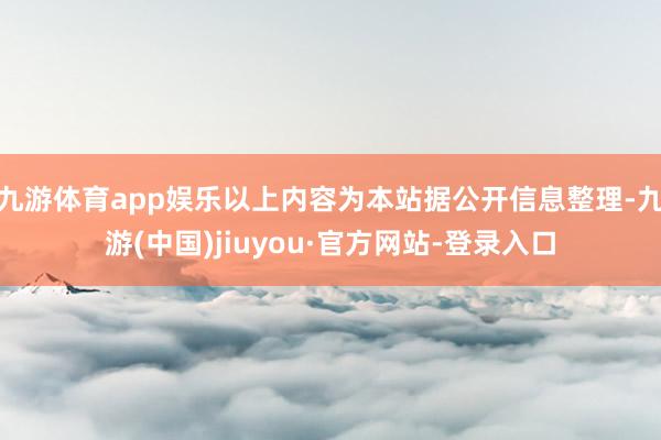 九游体育app娱乐以上内容为本站据公开信息整理-九游(中国)jiuyou·官方网站-登录入口