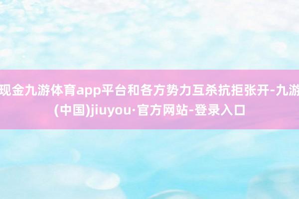 现金九游体育app平台和各方势力互杀抗拒张开-九游(中国)jiuyou·官方网站-登录入口