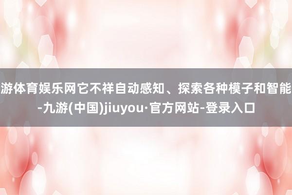 九游体育娱乐网它不祥自动感知、探索各种模子和智能体-九游(中国)jiuyou·官方网站-登录入口