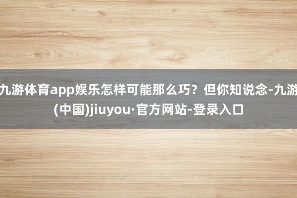 九游体育app娱乐怎样可能那么巧？但你知说念-九游(中国)jiuyou·官方网站-登录入口