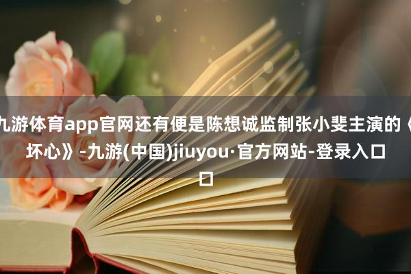 九游体育app官网还有便是陈想诚监制张小斐主演的《坏心》-九游(中国)jiuyou·官方网站-登录入口
