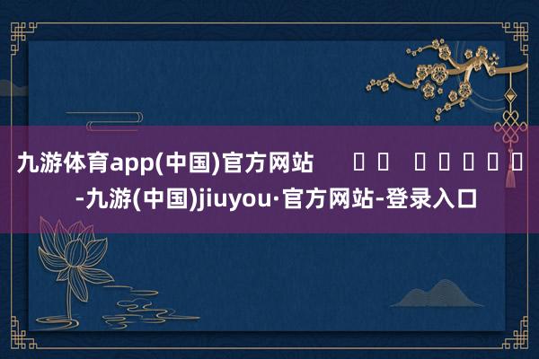 九游体育app(中国)官方网站      		  					  -九游(中国)jiuyou·官方网站-登录入口