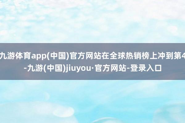 九游体育app(中国)官方网站在全球热销榜上冲到第4-九游(中国)jiuyou·官方网站-登录入口