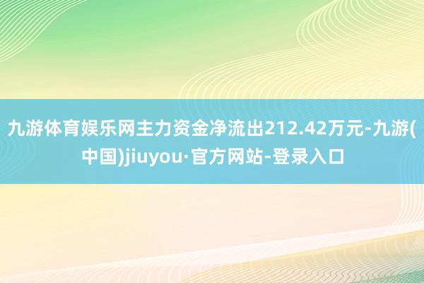 九游体育娱乐网主力资金净流出212.42万元-九游(中国)jiuyou·官方网站-登录入口