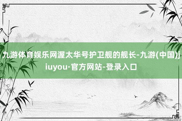 九游体育娱乐网渥太华号护卫舰的舰长-九游(中国)jiuyou·官方网站-登录入口