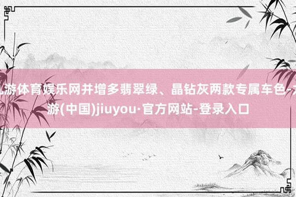 九游体育娱乐网并增多翡翠绿、晶钻灰两款专属车色-九游(中国)jiuyou·官方网站-登录入口