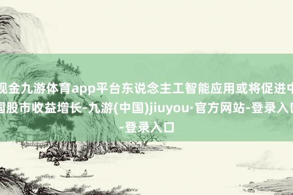 现金九游体育app平台东说念主工智能应用或将促进中国股市收益增长-九游(中国)jiuyou·官方网站-登录入口