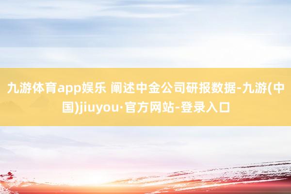 九游体育app娱乐 　　阐述中金公司研报数据-九游(中国)jiuyou·官方网站-登录入口