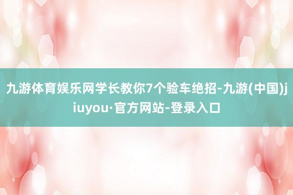 九游体育娱乐网学长教你7个验车绝招-九游(中国)jiuyou·官方网站-登录入口