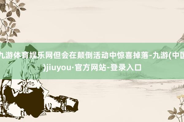 九游体育娱乐网但会在颠倒活动中惊喜掉落-九游(中国)jiuyou·官方网站-登录入口