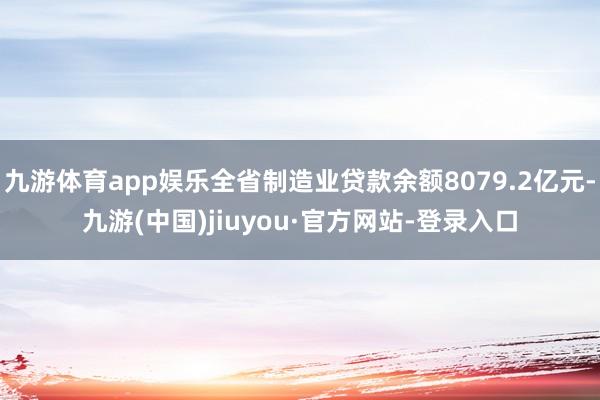 九游体育app娱乐全省制造业贷款余额8079.2亿元-九游(中国)jiuyou·官方网站-登录入口
