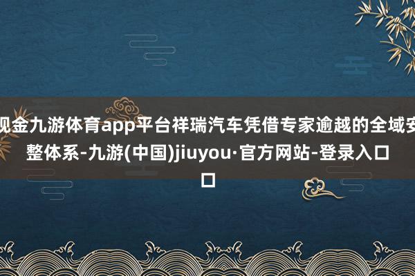 现金九游体育app平台祥瑞汽车凭借专家逾越的全域安整体系-九游(中国)jiuyou·官方网站-登录入口