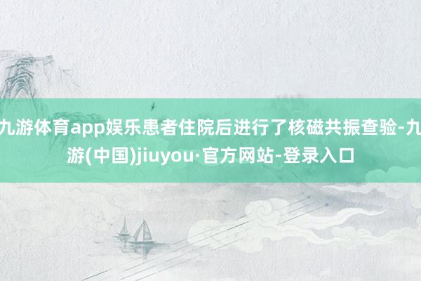 九游体育app娱乐患者住院后进行了核磁共振查验-九游(中国)jiuyou·官方网站-登录入口