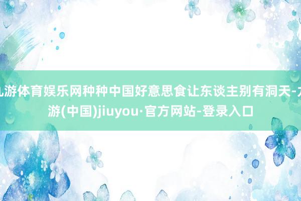 九游体育娱乐网种种中国好意思食让东谈主别有洞天-九游(中国)jiuyou·官方网站-登录入口