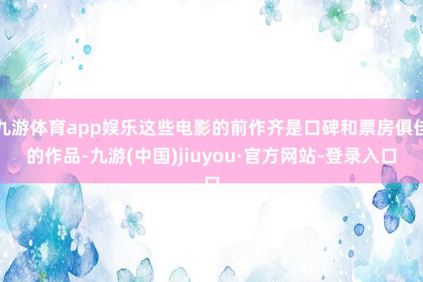九游体育app娱乐这些电影的前作齐是口碑和票房俱佳的作品-九游(中国)jiuyou·官方网站-登录入口