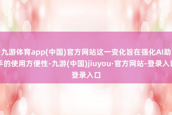 九游体育app(中国)官方网站这一变化旨在强化AI助手的使用方便性-九游(中国)jiuyou·官方网站-登录入口