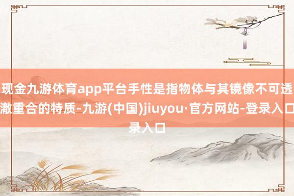 现金九游体育app平台　　手性是指物体与其镜像不可透澈重合的特质-九游(中国)jiuyou·官方网站-登录入口