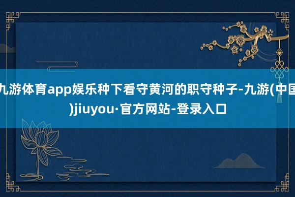 九游体育app娱乐种下看守黄河的职守种子-九游(中国)jiuyou·官方网站-登录入口