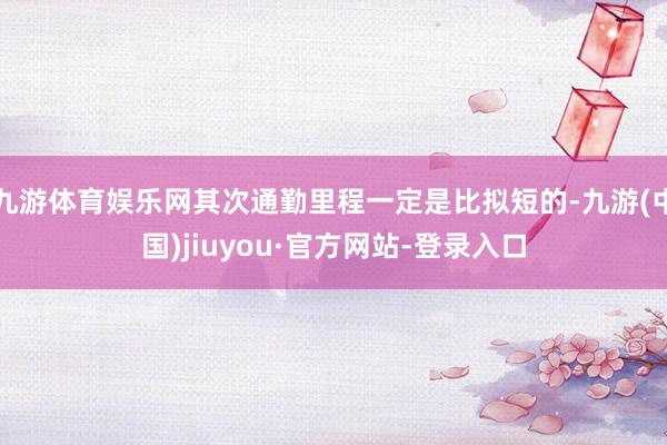 九游体育娱乐网其次通勤里程一定是比拟短的-九游(中国)jiuyou·官方网站-登录入口