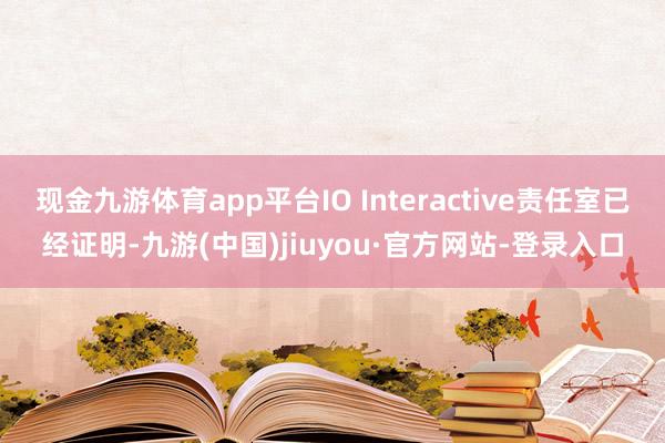 现金九游体育app平台IO Interactive责任室已经证明-九游(中国)jiuyou·官方网站-登录入口
