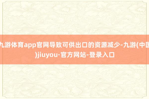 九游体育app官网导致可供出口的资源减少-九游(中国)jiuyou·官方网站-登录入口
