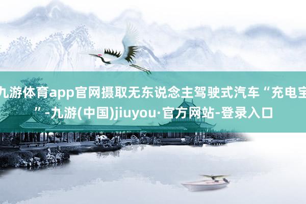 九游体育app官网摄取无东说念主驾驶式汽车“充电宝”-九游(中国)jiuyou·官方网站-登录入口