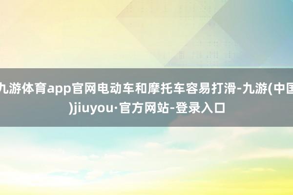 九游体育app官网电动车和摩托车容易打滑-九游(中国)jiuyou·官方网站-登录入口