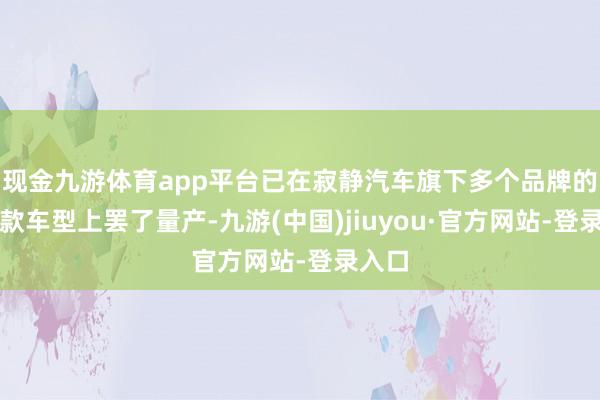 现金九游体育app平台已在寂静汽车旗下多个品牌的数十款车型上罢了量产-九游(中国)jiuyou·官方网站-登录入口