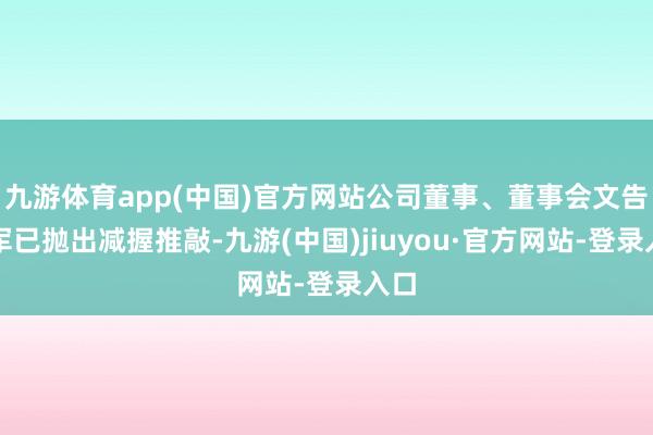 九游体育app(中国)官方网站公司董事、董事会文告李军已抛出减握推敲-九游(中国)jiuyou·官方网站-登录入口