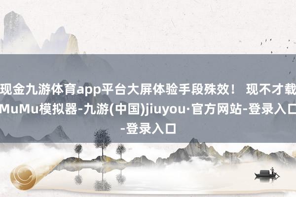 现金九游体育app平台大屏体验手段殊效！ 现不才载MuMu模拟器-九游(中国)jiuyou·官方网站-登录入口