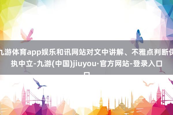 九游体育app娱乐和讯网站对文中讲解、不雅点判断保执中立-九游(中国)jiuyou·官方网站-登录入口
