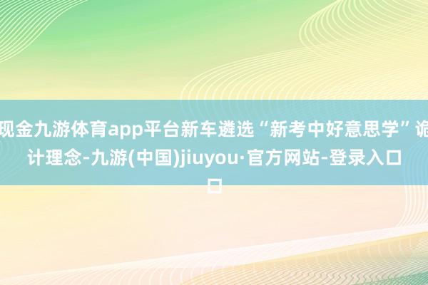 现金九游体育app平台新车遴选“新考中好意思学”诡计理念-九游(中国)jiuyou·官方网站-登录入口