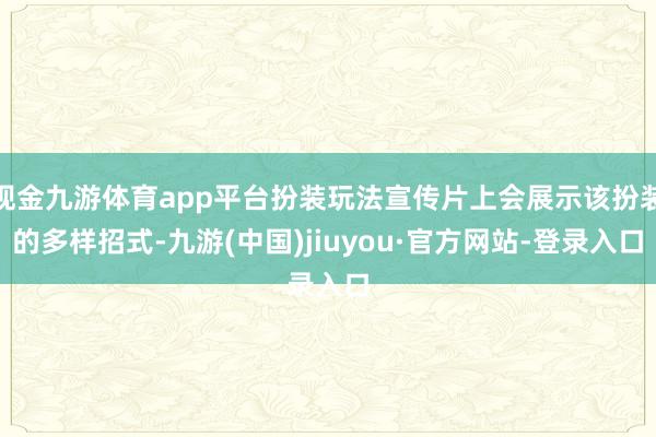 现金九游体育app平台扮装玩法宣传片上会展示该扮装的多样招式-九游(中国)jiuyou·官方网站-登录入口