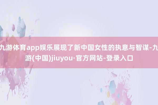 九游体育app娱乐展现了新中国女性的执意与智谋-九游(中国)jiuyou·官方网站-登录入口