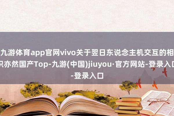 九游体育app官网vivo关于翌日东说念主机交互的相识亦然国产Top-九游(中国)jiuyou·官方网站-登录入口