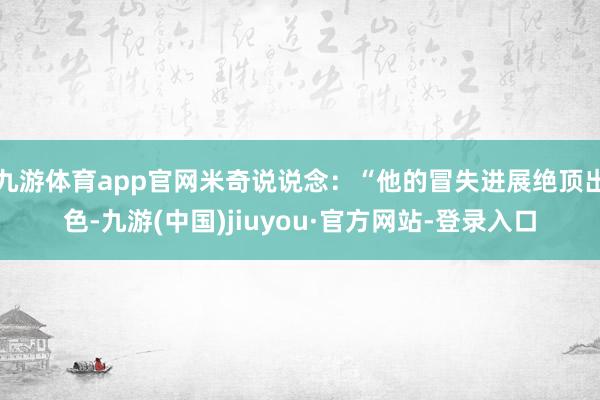 九游体育app官网米奇说说念：“他的冒失进展绝顶出色-九游(中国)jiuyou·官方网站-登录入口