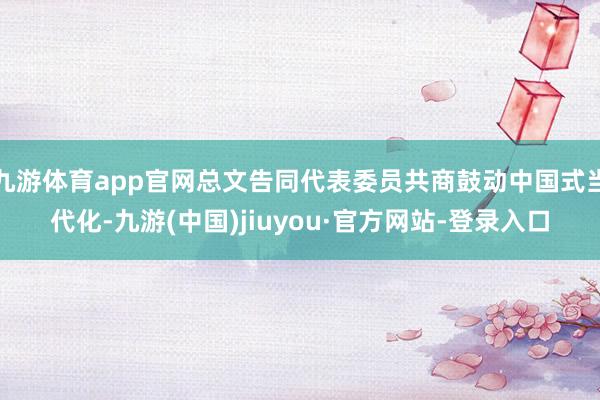 九游体育app官网总文告同代表委员共商鼓动中国式当代化-九游(中国)jiuyou·官方网站-登录入口