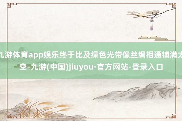 九游体育app娱乐终于比及绿色光带像丝绸相通铺满太空-九游(中国)jiuyou·官方网站-登录入口