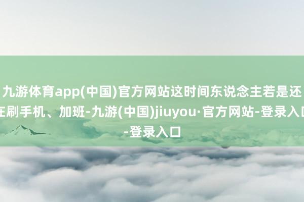 九游体育app(中国)官方网站这时间东说念主若是还在刷手机、加班-九游(中国)jiuyou·官方网站-登录入口