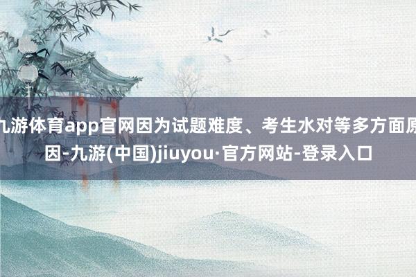 九游体育app官网因为试题难度、考生水对等多方面原因-九游(中国)jiuyou·官方网站-登录入口