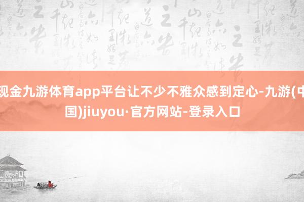 现金九游体育app平台让不少不雅众感到定心-九游(中国)jiuyou·官方网站-登录入口