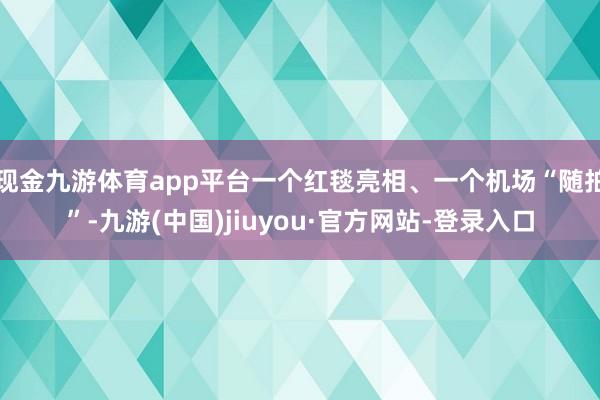现金九游体育app平台一个红毯亮相、一个机场“随拍”-九游(中国)jiuyou·官方网站-登录入口