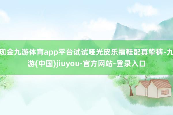 现金九游体育app平台试试哑光皮乐福鞋配真挚裤-九游(中国)jiuyou·官方网站-登录入口